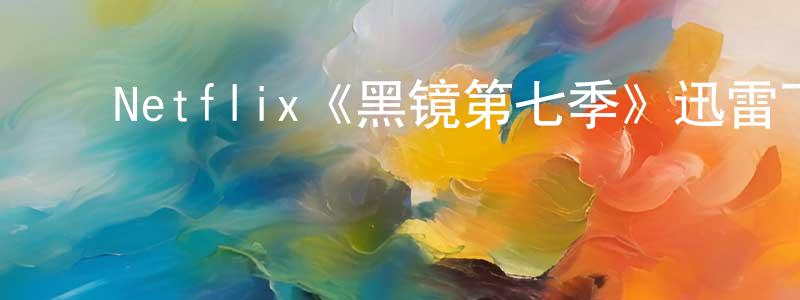 ﻿陈乐素的网络影视资源,﻿Netflix《黑镜第七季》迅雷下载/在线观看/百度云-魔幻/科幻-美剧天堂
